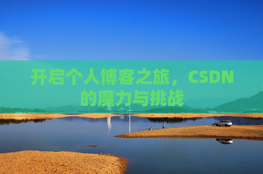 开启个人博客之旅,CSDN的魔力与挑战 开启个人博客之旅,CSDN的魔力与挑战